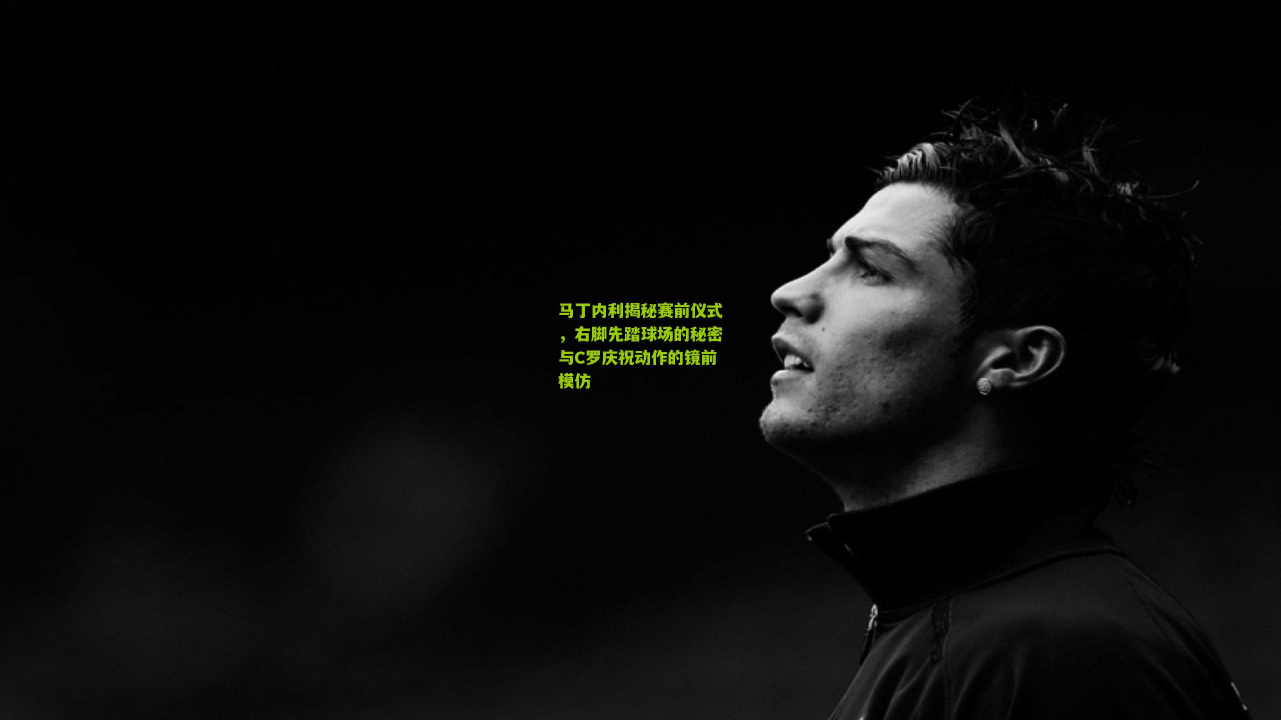 马丁内利揭秘赛前仪式,右脚先踏球场的秘密与C罗庆祝动作的镜前模仿