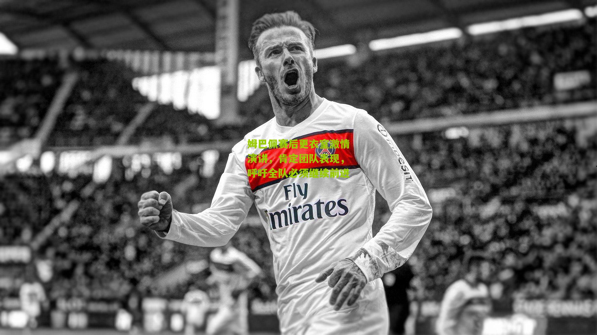 姆巴佩赛后更衣室激情演讲，肯定团队表现，呼吁全队必须继续前进