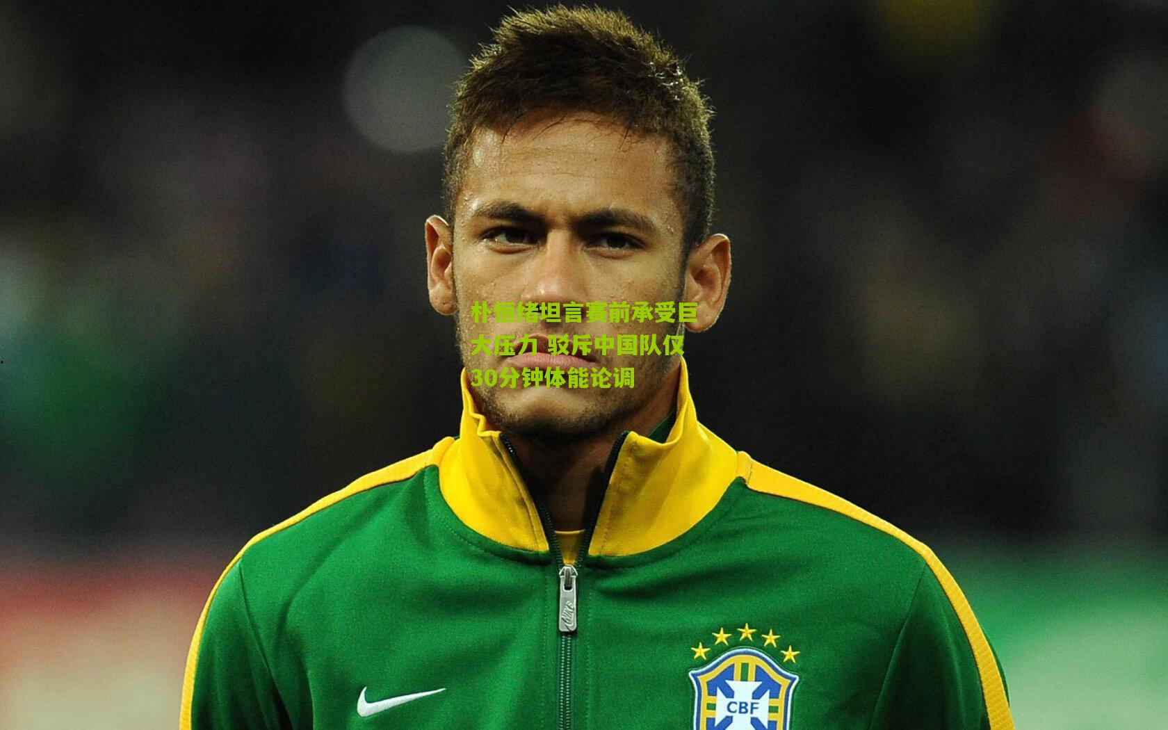 朴恒绪坦言赛前承受巨大压力 驳斥中国队仅30分钟体能论调