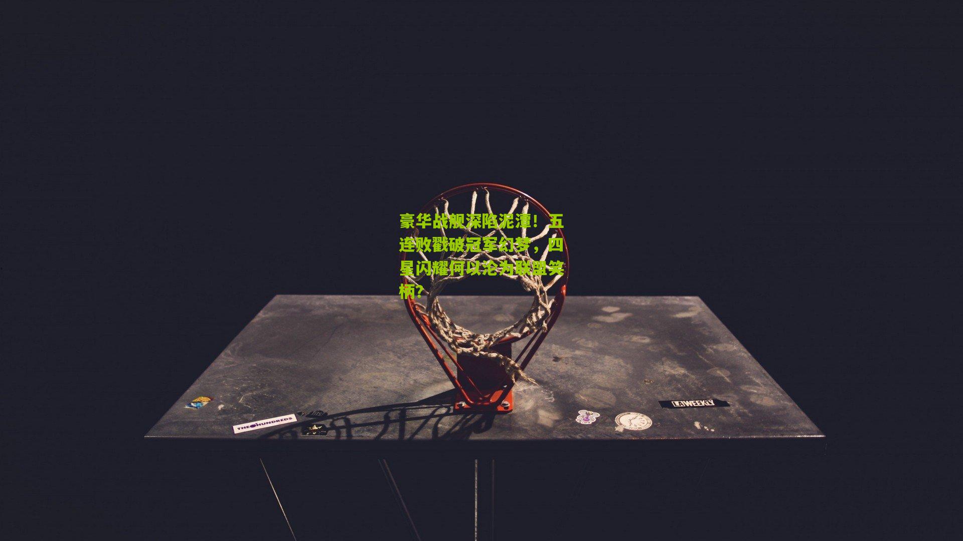 豪华战舰深陷泥潭！五连败戳破冠军幻梦，四星闪耀何以沦为联盟笑柄？