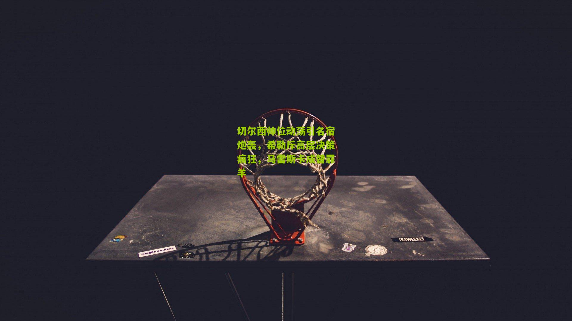 切尔西帅位动荡引名宿炮轰，希勒斥高层决策疯狂，马雷斯卡成替罪羊